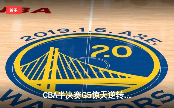 CBA半决赛G5惊天逆转！辽宁本钢加时绝杀广东宏远晋级总决赛