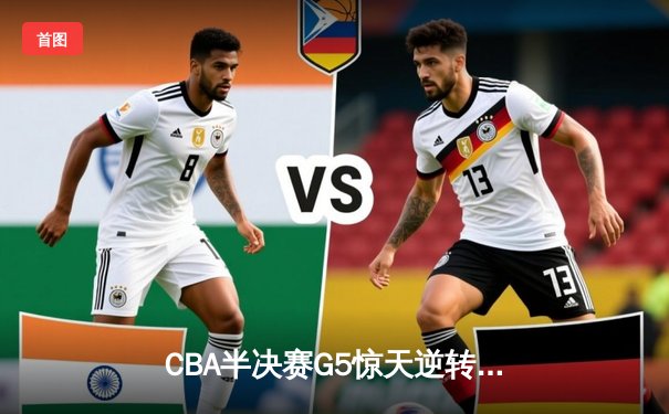 CBA半决赛G5惊天逆转！辽宁本钢加时险胜广东宏远晋级总决赛