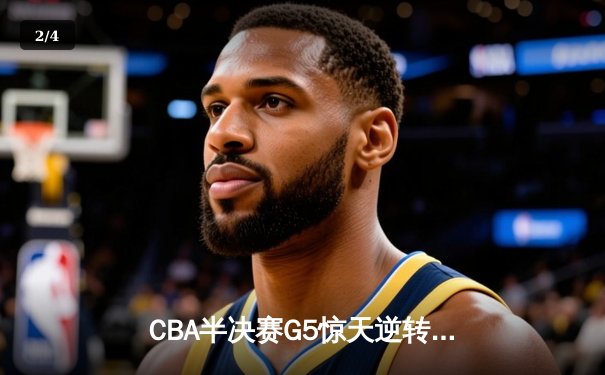 CBA半决赛G5惊天逆转！辽宁本钢加时险胜广东宏远晋级总决赛 - 2