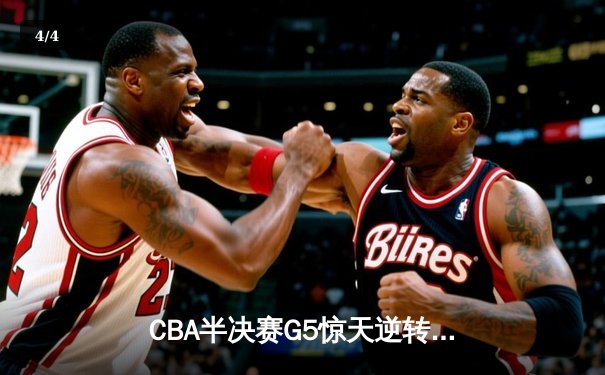 CBA半决赛G5惊天逆转！辽宁本钢加时险胜广东宏远晋级总决赛 - 4