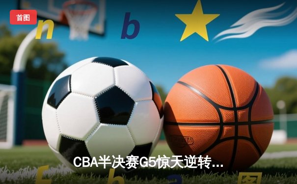 CBA半决赛G5惊天逆转！辽宁本钢加时险胜广东宏远晋级总决赛