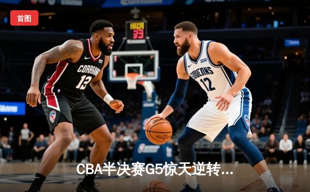 CBA半决赛G5惊天逆转！辽宁本钢加时险胜广东宏远晋级总决赛