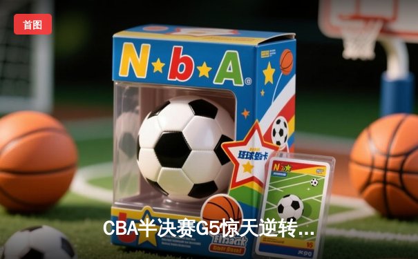 CBA半决赛G5惊天逆转！辽宁本钢加时险胜广东宏远晋级总决赛