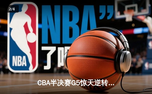 CBA半决赛G5惊天逆转！辽宁本钢加时险胜广东宏远晋级总决赛 - 2