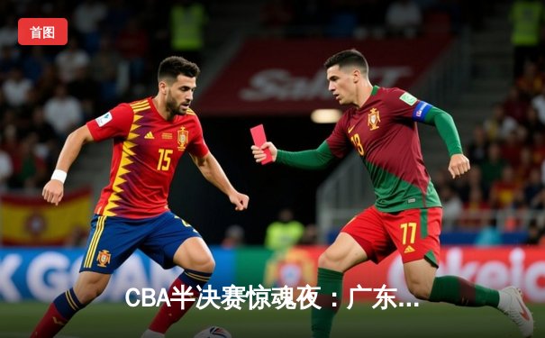 CBA半决赛惊魂夜：广东宏远加时逆转辽宁，胡明轩35分创生涯新高