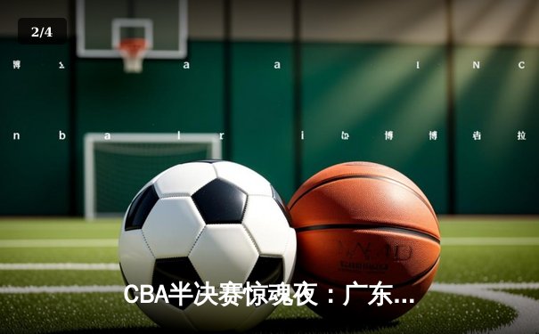 CBA半决赛惊魂夜：广东宏远加时逆转辽宁，胡明轩35分创生涯新高 - 2