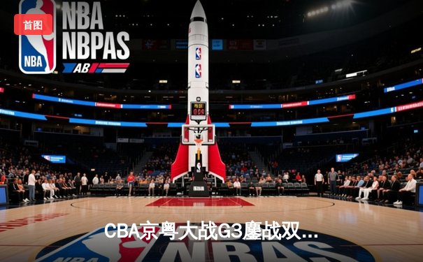 CBA京粤大战G3鏖战双加时 广东宏远1分险胜北京首钢晋级总决赛