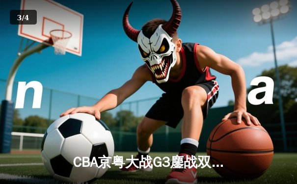 CBA京粤大战G3鏖战双加时 广东宏远1分险胜北京首钢晋级总决赛 - 3