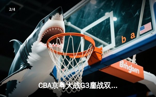 CBA京粤大战G3鏖战双加时 广东宏远1分险胜北京首钢晋级总决赛 - 2